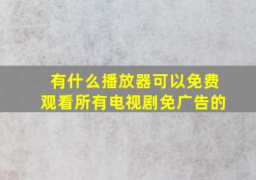 有什么播放器可以免费观看所有电视剧免广告的