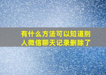 有什么方法可以知道别人微信聊天记录删除了