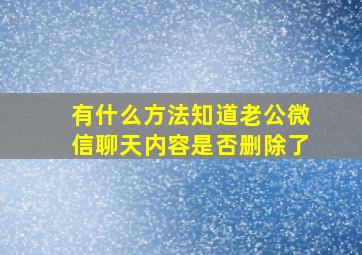 有什么方法知道老公微信聊天内容是否删除了