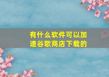 有什么软件可以加速谷歌商店下载的