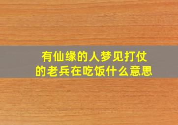 有仙缘的人梦见打仗的老兵在吃饭什么意思