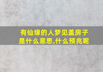 有仙缘的人梦见盖房子是什么意思,什么预兆呢