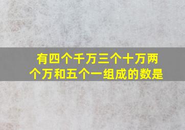 有四个千万三个十万两个万和五个一组成的数是