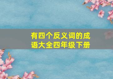 有四个反义词的成语大全四年级下册