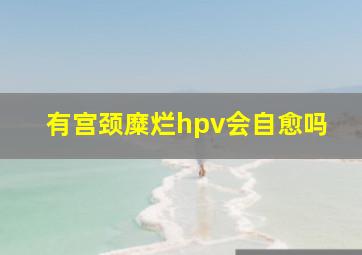 有宫颈糜烂hpv会自愈吗