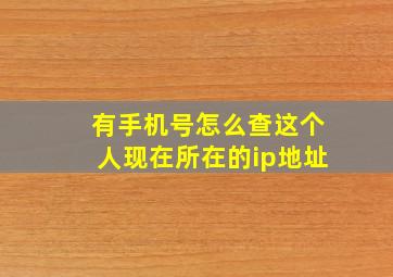 有手机号怎么查这个人现在所在的ip地址