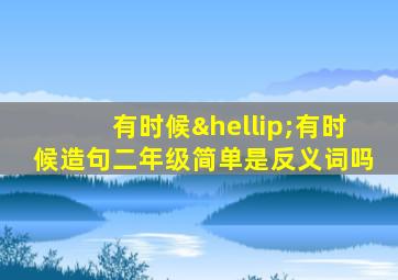 有时候…有时候造句二年级简单是反义词吗