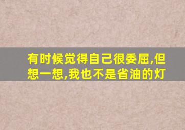 有时候觉得自己很委屈,但想一想,我也不是省油的灯