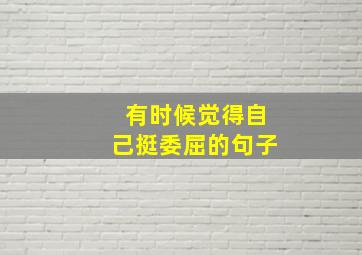 有时候觉得自己挺委屈的句子