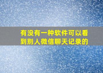 有没有一种软件可以看到别人微信聊天记录的