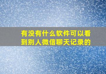 有没有什么软件可以看到别人微信聊天记录的