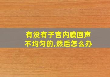 有没有子宫内膜回声不均匀的,然后怎么办