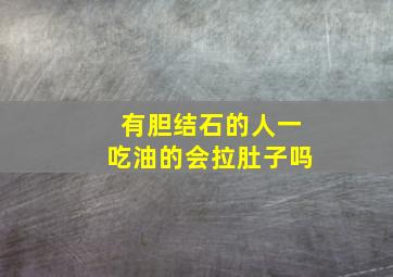 有胆结石的人一吃油的会拉肚子吗