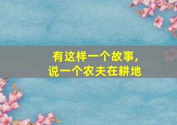 有这样一个故事,说一个农夫在耕地