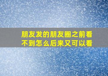 朋友发的朋友圈之前看不到怎么后来又可以看