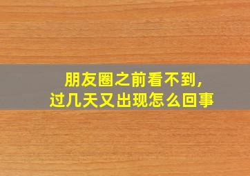 朋友圈之前看不到,过几天又出现怎么回事