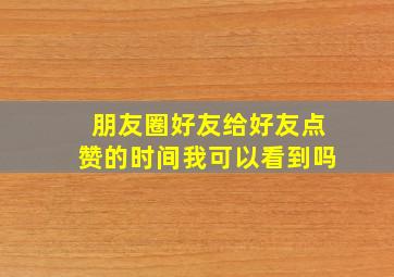 朋友圈好友给好友点赞的时间我可以看到吗