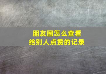 朋友圈怎么查看给别人点赞的记录