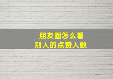 朋友圈怎么看别人的点赞人数