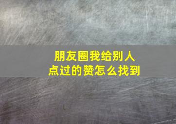 朋友圈我给别人点过的赞怎么找到