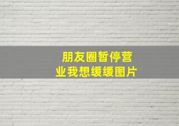 朋友圈暂停营业我想缓缓图片