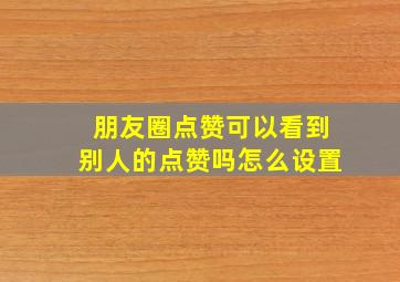 朋友圈点赞可以看到别人的点赞吗怎么设置