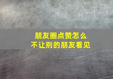 朋友圈点赞怎么不让别的朋友看见