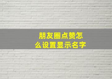 朋友圈点赞怎么设置显示名字