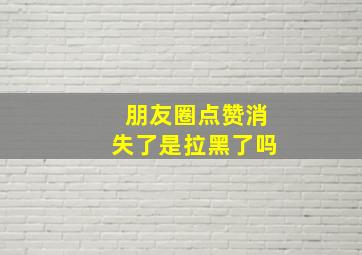 朋友圈点赞消失了是拉黑了吗