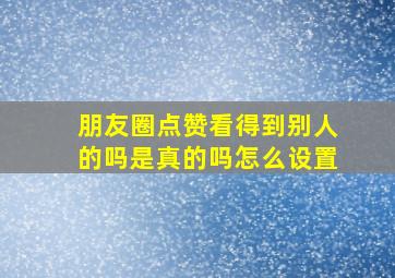 朋友圈点赞看得到别人的吗是真的吗怎么设置