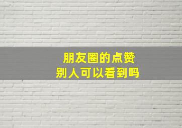 朋友圈的点赞别人可以看到吗