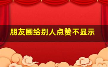 朋友圈给别人点赞不显示