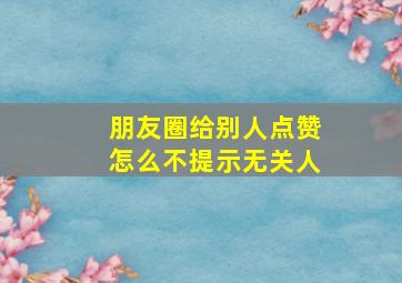 朋友圈给别人点赞怎么不提示无关人