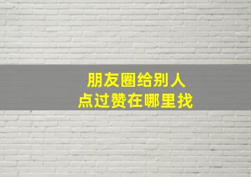 朋友圈给别人点过赞在哪里找