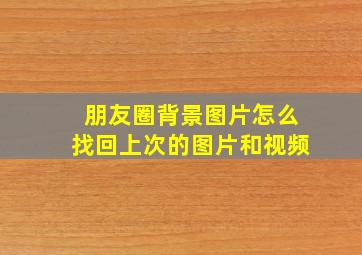 朋友圈背景图片怎么找回上次的图片和视频