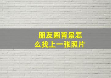 朋友圈背景怎么找上一张照片