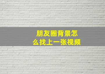 朋友圈背景怎么找上一张视频