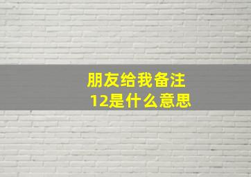 朋友给我备注12是什么意思