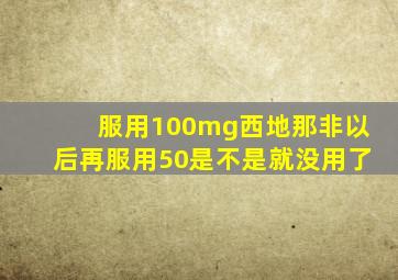 服用100mg西地那非以后再服用50是不是就没用了