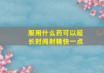 服用什么药可以延长时间射精快一点