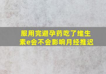 服用完避孕药吃了维生素e会不会影响月经推迟