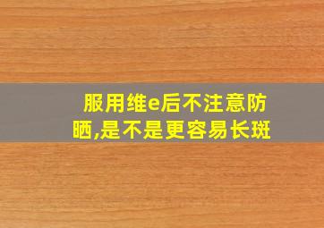 服用维e后不注意防晒,是不是更容易长斑