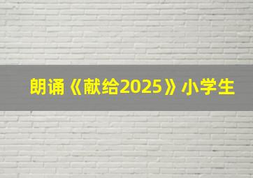 朗诵《献给2025》小学生