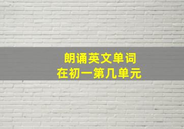 朗诵英文单词在初一第几单元