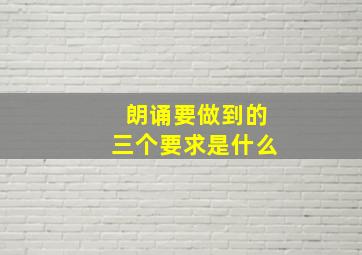 朗诵要做到的三个要求是什么