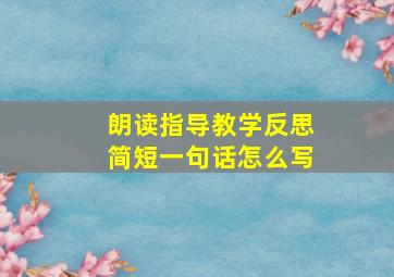 朗读指导教学反思简短一句话怎么写