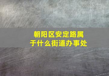 朝阳区安定路属于什么街道办事处