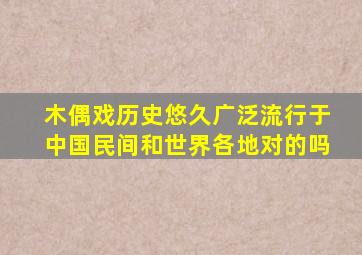 木偶戏历史悠久广泛流行于中国民间和世界各地对的吗