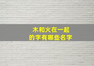 木和火在一起的字有哪些名字