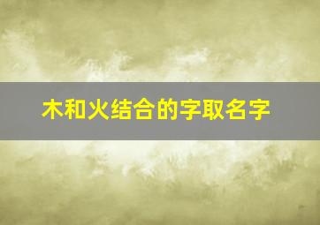 木和火结合的字取名字